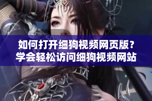 如何打开细狗视频网页版？学会轻松访问细狗视频网站