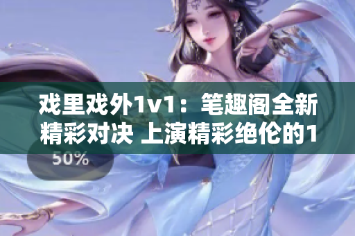 戏里戏外1v1：笔趣阁全新精彩对决 上演精彩绝伦的1v1斗艳，戏内戏外激情碰撞。