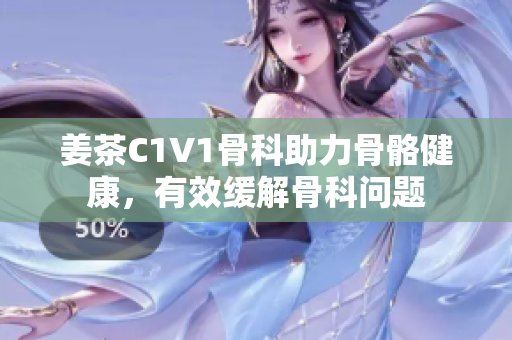 姜茶C1V1骨科助力骨骼健康，有效缓解骨科问题