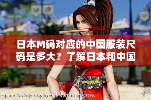 日本M码对应的中国服装尺码是多大？了解日本和中国服装尺码对照表，轻松选购合身服装