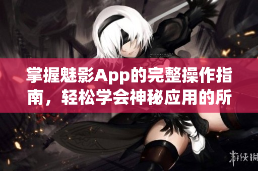 掌握魅影App的完整操作指南，轻松学会神秘应用的所有功能