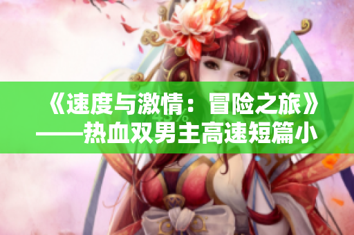 《速度与激情：冒险之旅》——热血双男主高速短篇小说