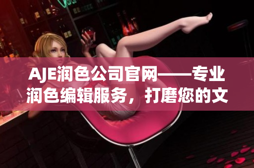 AJE润色公司官网——专业润色编辑服务，打磨您的文章，提升文稿质量