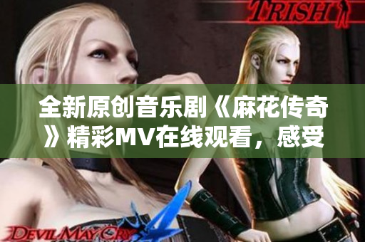 全新原创音乐剧《麻花传奇》精彩MV在线观看，感受视听盛宴