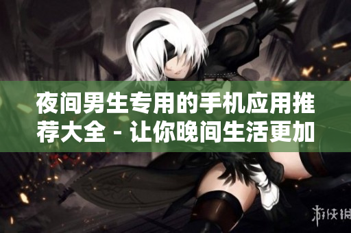 夜间男生专用的手机应用推荐大全 - 让你晚间生活更加丰富多彩