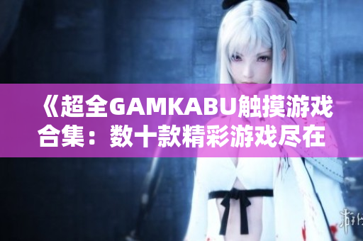 《超全GAMKABU触摸游戏合集：数十款精彩游戏尽在其中》