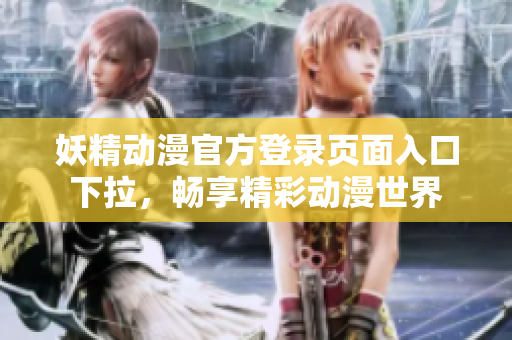 妖精动漫官方登录页面入口下拉，畅享精彩动漫世界