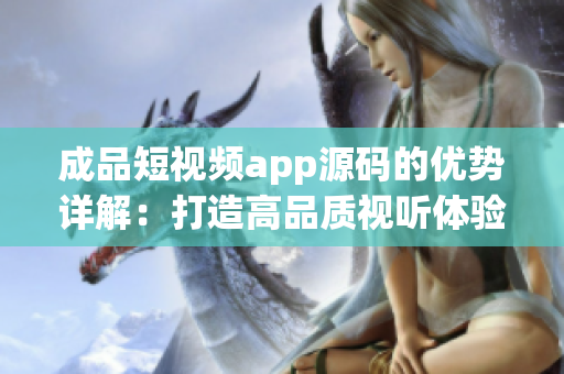 成品短视频app源码的优势详解：打造高品质视听体验，实现多样化视频编辑功能