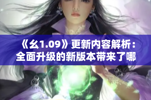 《幺1.09》更新内容解析：全面升级的新版本带来了哪些改变？
