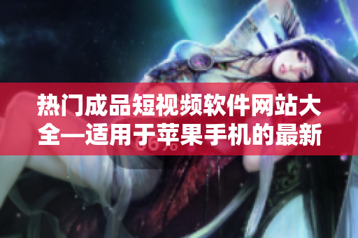 热门成品短视频软件网站大全—适用于苹果手机的最新版应用推荐
