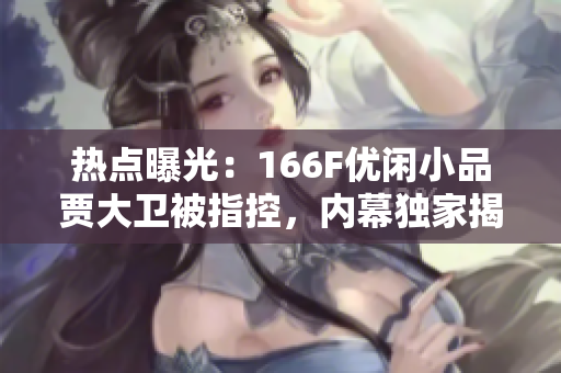 热点曝光：166F优闲小品贾大卫被指控，内幕独家揭秘