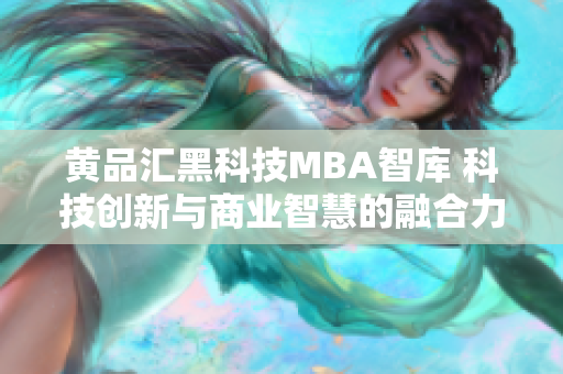黄品汇黑科技MBA智库 科技创新与商业智慧的融合力量