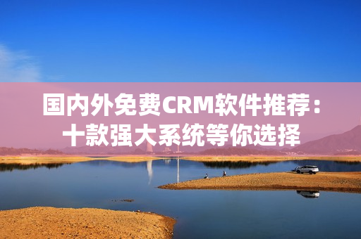 国内外免费CRM软件推荐：十款强大系统等你选择