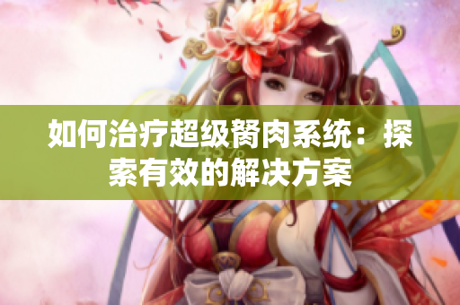 如何治疗超级胬肉系统：探索有效的解决方案