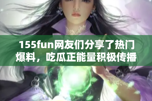 155fun网友们分享了热门爆料，吃瓜正能量积极传播。