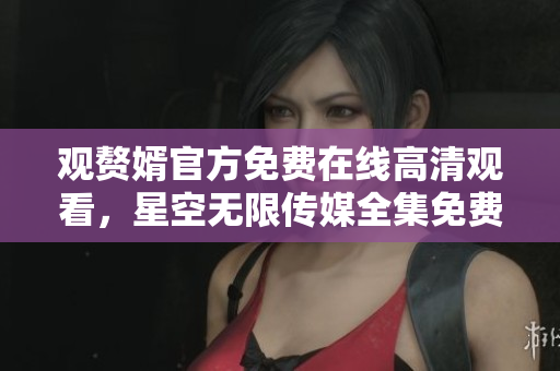 观赘婿官方免费在线高清观看，星空无限传媒全集免费免广告播放