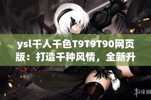 ysl千人千色T9T9T90网页版：打造千种风情，全新升级！