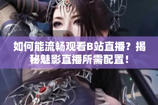 如何能流畅观看B站直播？揭秘魅影直播所需配置！
