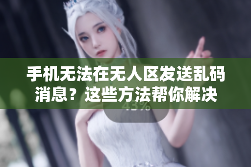 手机无法在无人区发送乱码消息？这些方法帮你解决