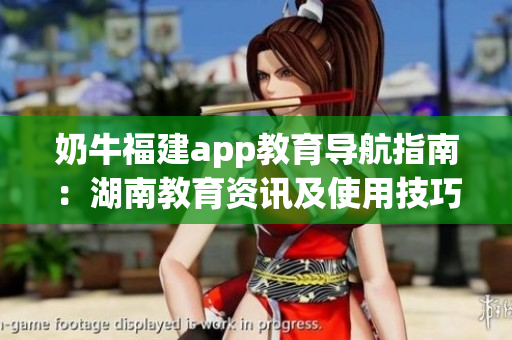 奶牛福建app教育导航指南：湖南教育资讯及使用技巧