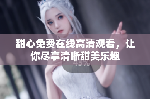 甜心免费在线高清观看，让你尽享清晰甜美乐趣