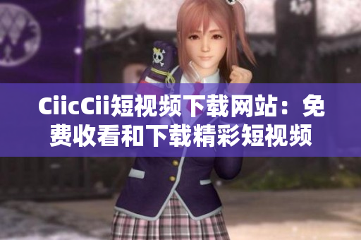 CiicCii短视频下载网站：免费收看和下载精彩短视频