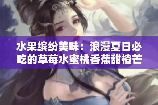 水果缤纷美味：浪漫夏日必吃的草莓水蜜桃香蕉甜橙芒果盛宴