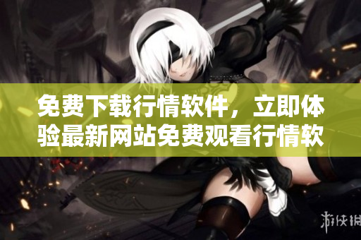 免费下载行情软件，立即体验最新网站免费观看行情软件完整版
