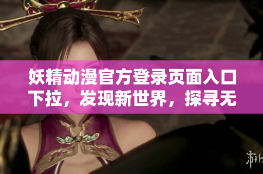 妖精动漫官方登录页面入口下拉，发现新世界，探寻无尽精彩