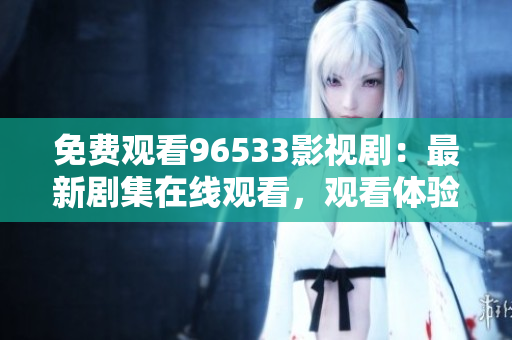 免费观看96533影视剧：最新剧集在线观看，观看体验专业详细！