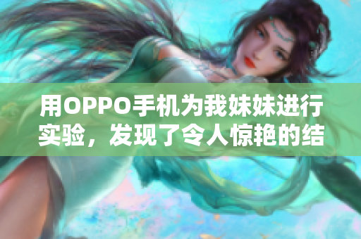 用OPPO手机为我妹妹进行实验，发现了令人惊艳的结果