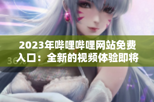 2023年哔哩哔哩网站免费入口：全新的视频体验即将到来