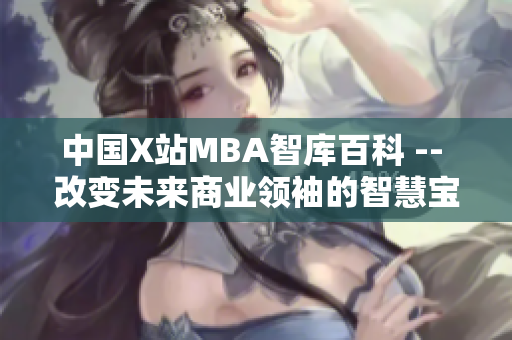 中国X站MBA智库百科 -- 改变未来商业领袖的智慧宝库