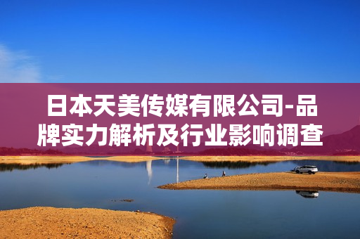 日本天美传媒有限公司-品牌实力解析及行业影响调查