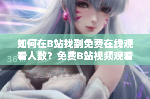 如何在B站找到免费在线观看人数？免费B站视频观看人数获取方法分享