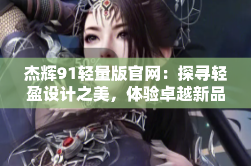 杰辉91轻量版官网：探寻轻盈设计之美，体验卓越新品！