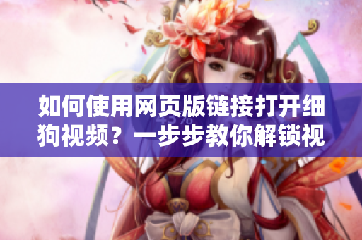 如何使用网页版链接打开细狗视频？一步步教你解锁视频世界！
