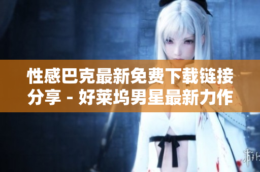 性感巴克最新免费下载链接分享 - 好莱坞男星最新力作，引发粉丝追捧