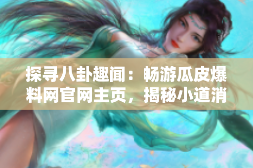 探寻八卦趣闻：畅游瓜皮爆料网官网主页，揭秘小道消息