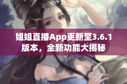 姐姐直播App更新至3.6.1版本，全新功能大揭秘