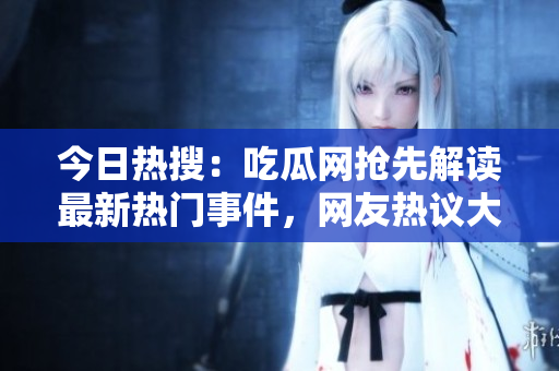 今日热搜：吃瓜网抢先解读最新热门事件，网友热议大瓜揭秘