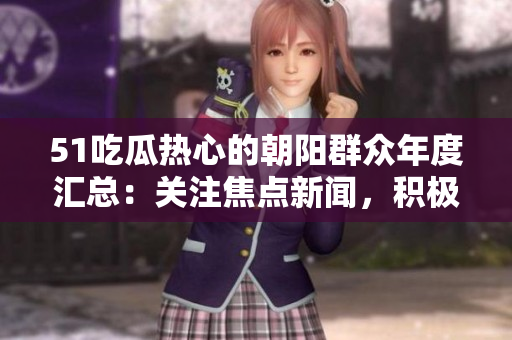 51吃瓜热心的朝阳群众年度汇总：关注焦点新闻，积极参与社会热议话题