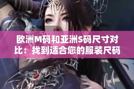 欧洲M码和亚洲S码尺寸对比：找到适合您的服装尺码范围