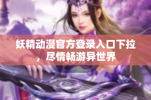 妖精动漫官方登录入口下拉，尽情畅游异世界