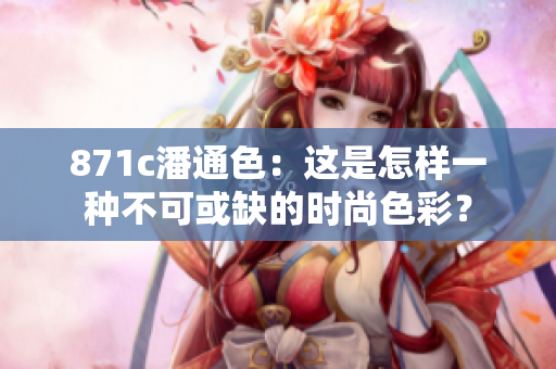 871c潘通色：这是怎样一种不可或缺的时尚色彩？