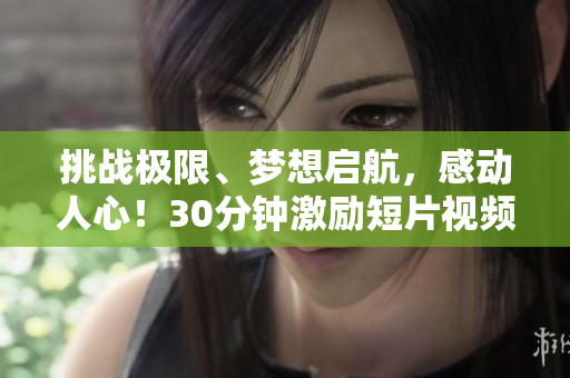 挑战极限、梦想启航，感动人心！30分钟激励短片视频全新打造，震撼呈现，点燃激情，无限动力！