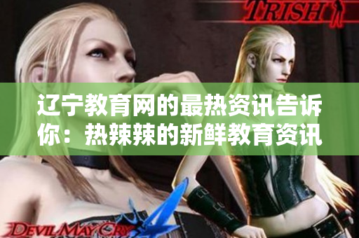 辽宁教育网的最热资讯告诉你：热辣辣的新鲜教育资讯！