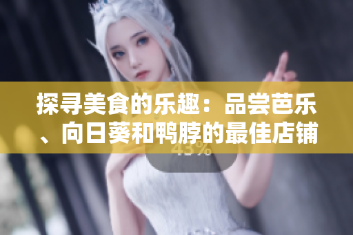 探寻美食的乐趣：品尝芭乐、向日葵和鸭脖的最佳店铺推荐