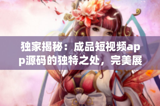 独家揭秘：成品短视频app源码的独特之处，完美展现创意风采
