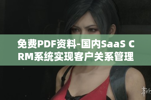 免费PDF资料-国内SaaS CRM系统实现客户关系管理新视野